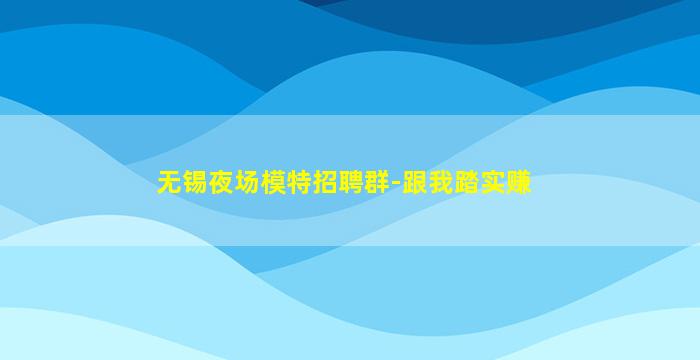 无锡夜场模特招聘群-跟我踏实赚