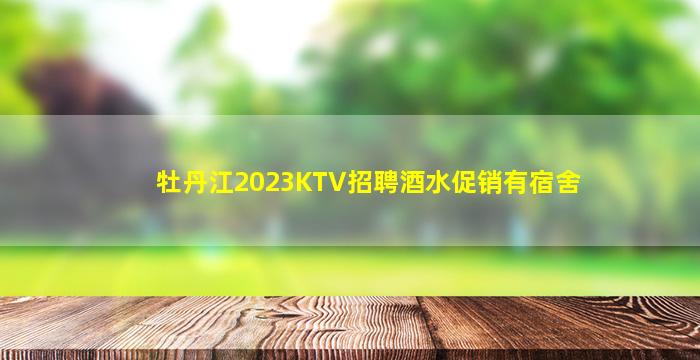 牡丹江2023KTV招聘酒水促销有宿舍